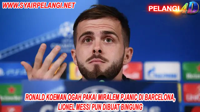 Ronald Koeman Ogah Pakai Miralem Pjanic di Barcelona, Lionel Messi pun Dibuat Bingung