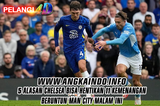 5 Alasan Chelsea Bisa Hentikan 11 Kemenangan Beruntun Man City Malam Ini