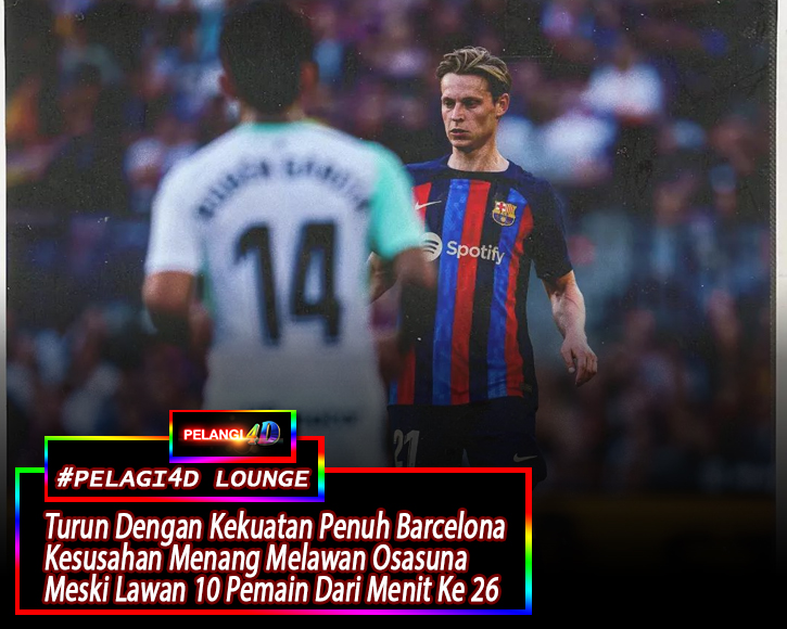 Meski Unggul Jumlah Pemain Sejak Menit ke 26 Barcelona Harus Susah Payah Tumbangkan Osasuna Dengan Skor Tipis 1-0 Di Camp Nou Spotify Stadium